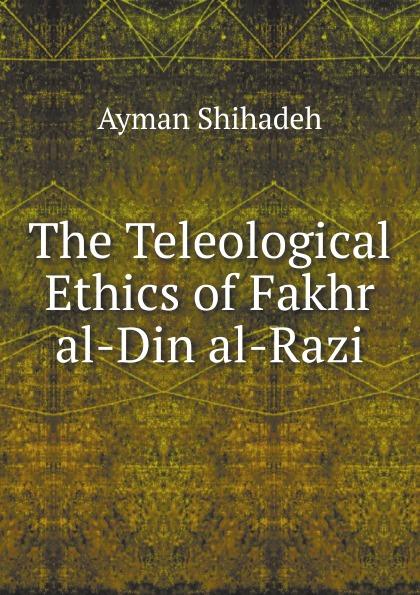 The Teleological Ethics of Fakhr al-Din al-Razi - A. Shihadeh