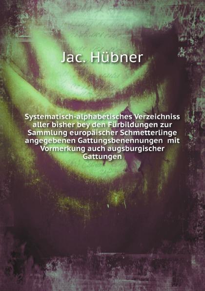 Systematisch-alphabetisches Verzeichniss aller bisher bey den Fürbildungen zur Sammlung europäischer Schmetterlinge angegebenen Gattungsbenennungen mit Vormerkung auch augsburgischer Gattungen - Jac. Hübner