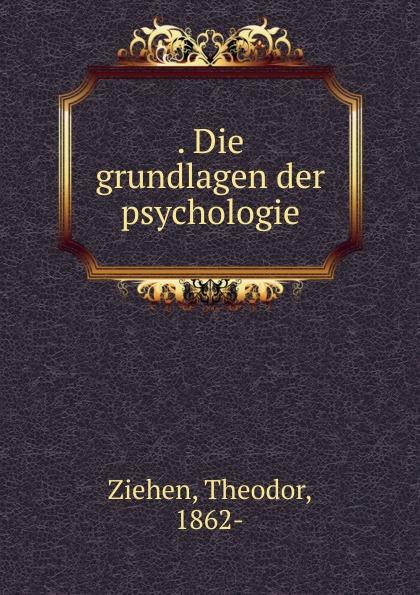 Die grundlagen der psychologie - Theodor Ziehen