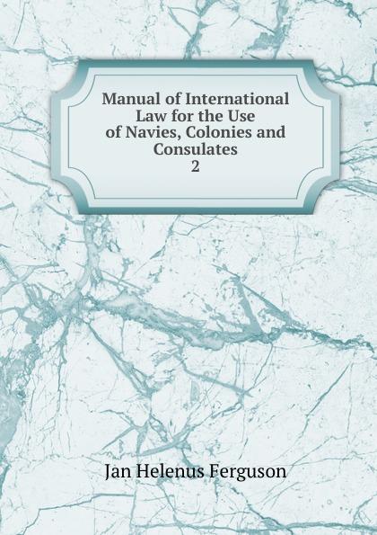 Manual of International Law for the Use of Navies, Colonies and Consulates - Jan Helenus Ferguson