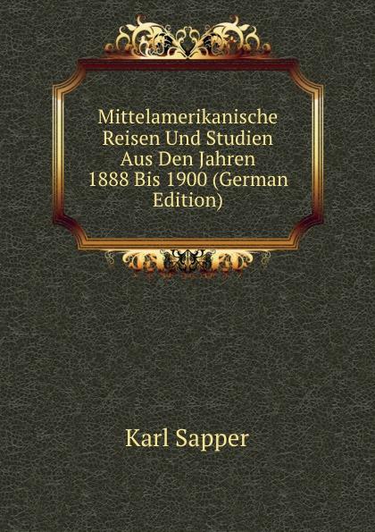 Mittelamerikanische Reisen Und Studien Aus Den Jahren 1888 Bis 1900 (German Edition) - Karl Sapper