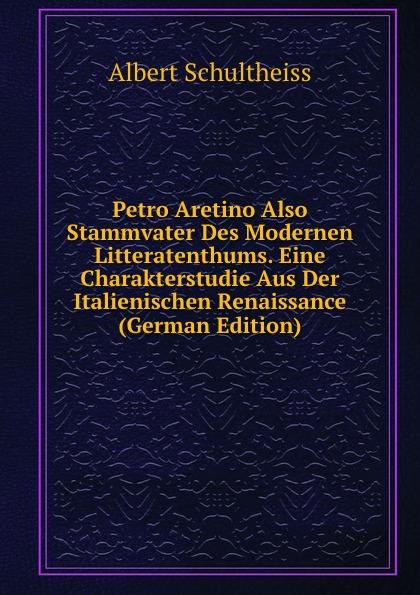 Petro Aretino Also Stammvater Des Modernen Litteratenthums. Eine Charakterstudie Aus Der Italienischen Renaissance (German Edition) - Albert Schultheiss