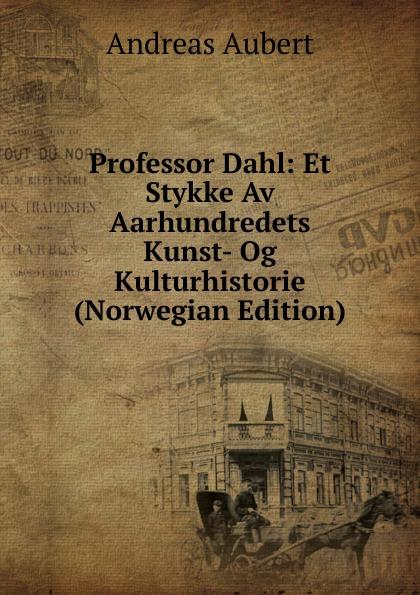 Professor Dahl: Et Stykke Av Aarhundredets Kunst- Og Kulturhistorie (Norwegian Edition) - Andreas Aubert