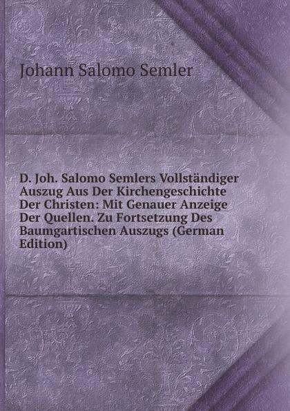 D. Joh. Salomo Semlers Vollständiger Auszug Aus Der Kirchengeschichte Der Christen: Mit Genauer Anzeige Der Quellen. Zu Fortsetzung Des Baumgartischen Auszugs (German Edition) - Johann Salomo Semler