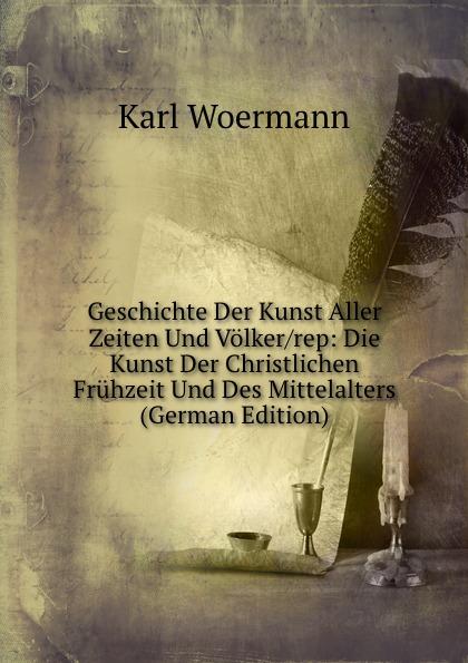 Geschichte Der Kunst Aller Zeiten Und Völker/rep: Die Kunst Der Christlichen Frühzeit Und Des Mittelalters (German Edition) - Karl Woermann