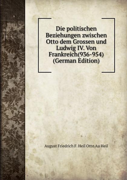 Die politischen Beziehungen zwischen Otto dem Grossen und Ludwig IV. Von Frankreich(936-954) (German Edition) - August Friedrich F. Heil Otto Au Heil