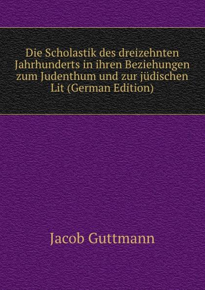 Die Scholastik des dreizehnten Jahrhunderts in ihren Beziehungen zum Judenthum und zur jüdischen Lit (German Edition) - Jacob Guttmann