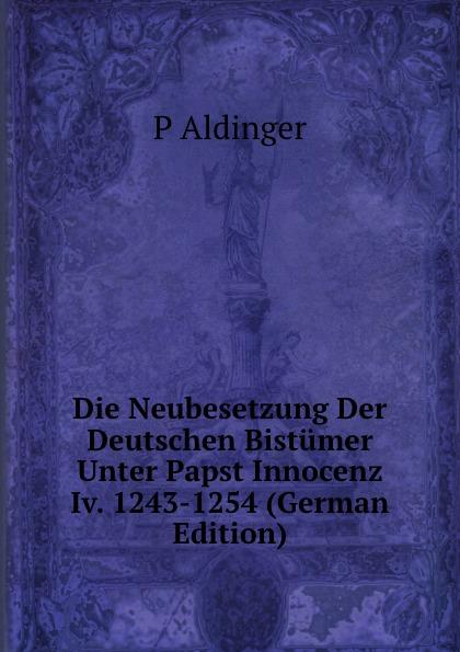 Die Neubesetzung Der Deutschen Bistümer Unter Papst Innocenz Iv. 1243-1254 (German Edition) - P Aldinger