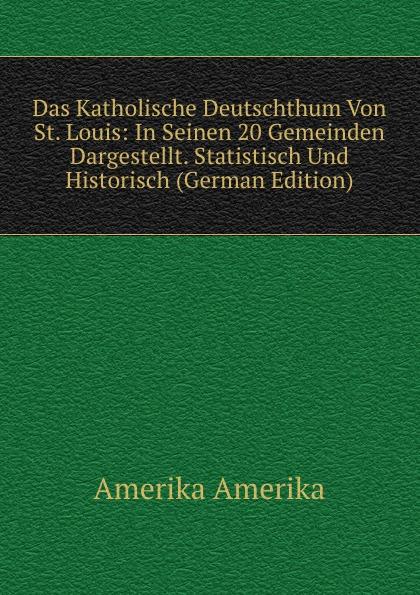 Das Katholische Deutschthum Von St. Louis: In Seinen 20 Gemeinden Dargestellt. Statistisch Und Historisch (German Edition) - Amerika Amerika