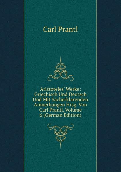 Aristoteles' Werke: Griechisch Und Deutsch Und Mit Sacherklärenden Anmerkungen Hrsg. Von Carl Prantl, Volume 6 (German Edition) - Carl Prantl