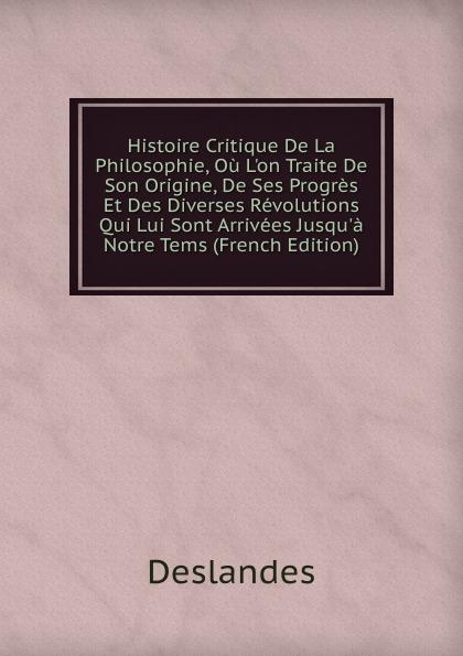 Histoire Critique De La Philosophie, Où L'on Traite De Son Origine, De Ses Progrès Et Des Diverses Révolutions Qui Lui Sont Arrivées Jusqu'à Notre Tems (French Edition) - Deslandes