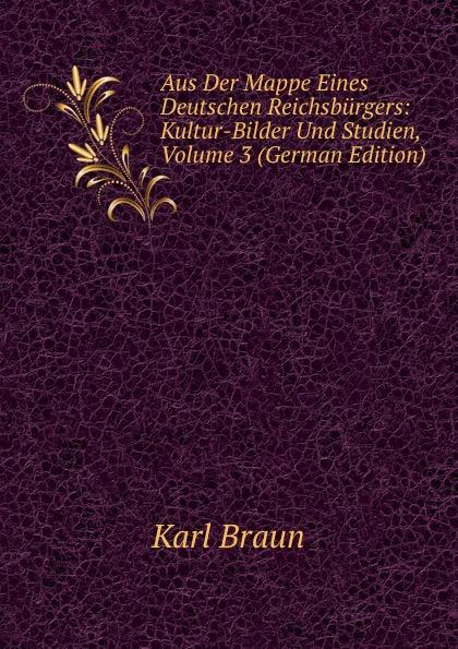 Aus Der Mappe Eines Deutschen Reichsbürgers: Kultur-Bilder Und Studien, Volume 3 (German Edition) - Karl Braun