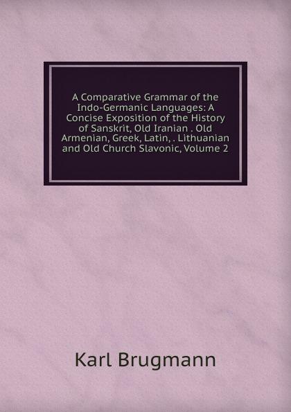 A Comparative Grammar of the Indo-Germanic Languages: A Concise Exposition of the History of Sanskrit, Old Iranian . Old Armenian, Greek, Latin, . Lithuanian and Old Church Slavonic, Volume 2 - K. Brugmann