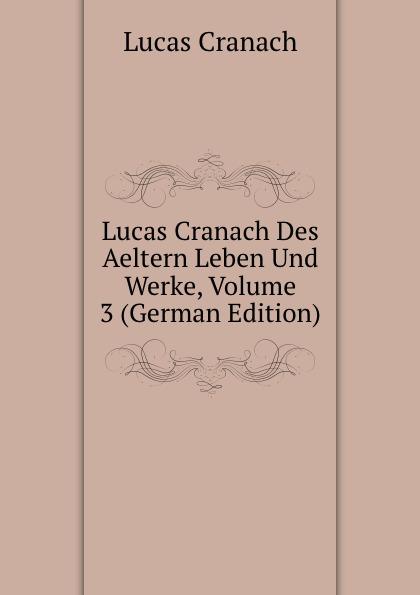 Lucas Cranach Des Aeltern Leben Und Werke, Volume 3 (German Edition) - Lucas Cranach