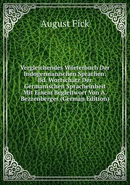 Vergleichendes Wörterbuch Der Indogermanischen Sprachen: Bd. Wortschatz Der Germanischen Spracheinheit Mit Einem Begleitwort Von A. Bezzenberger (German Edition) - August Fick