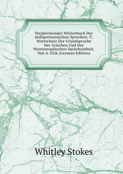 Vergleichendes Wörterbuch Der Indogermanischen Sprachen: T. Wortschatz Der Grundsprache Der Arischen Und Der Westeuropäischen Spracheinheit, Von A. Fick (German Edition) - Whitley Stokes