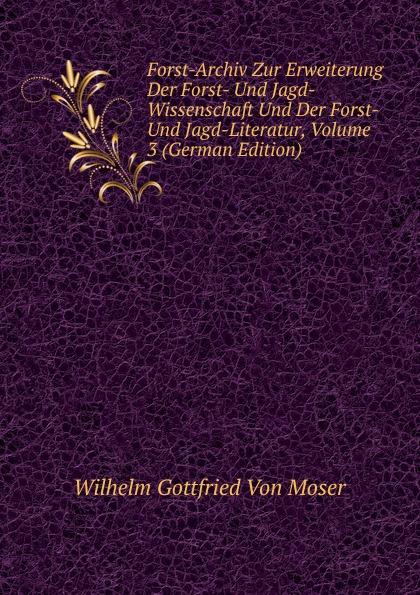 Forst-Archiv Zur Erweiterung Der Forst- Und Jagd-Wissenschaft Und Der Forst- Und Jagd-Literatur, Volume 3 (German Edition) - Wilhelm Gottfried Von Moser