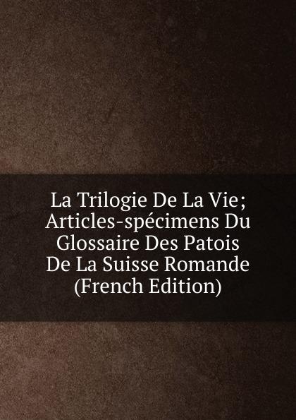 La Trilogie De La Vie; Articles-spécimens Du Glossaire Des Patois De La Suisse Romande (French Edition)