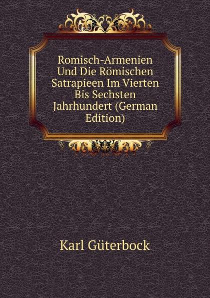 Romisch-Armenien Und Die Römischen Satrapieen Im Vierten Bis Sechsten Jahrhundert (German Edition) - Karl Güterbock