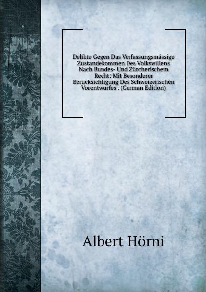 Delikte Gegen Das Verfassungsmässige Zustandekommen Des Volkswillens Nach Bundes- Und Zürcherischem Recht: Mit Besonderer Berücksichtigung Des Schweizerischen Vorentwurfes . (German Edition) - Albert Hörni