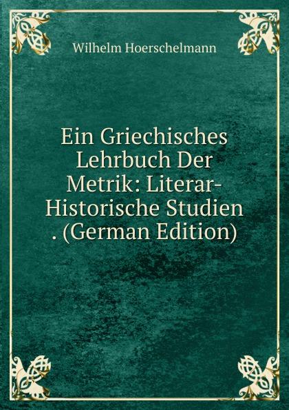 Ein Griechisches Lehrbuch Der Metrik: Literar-Historische Studien . (German Edition) - Wilhelm Hoerschelmann