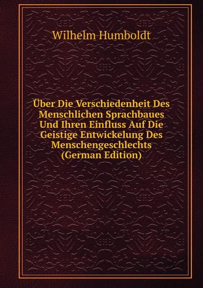 Über Die Verschiedenheit Des Menschlichen Sprachbaues Und Ihren Einfluss Auf Die Geistige Entwickelung Des Menschengeschlechts (German Edition) - Wilhelm von Humboldts