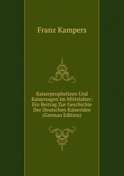 Kaiserprophetieen Und Kaisersagen Im Mittelalter: Ein Beitrag Zur Geschichte Der Deutschen Kaiseridee (German Edition) - Franz Kampers