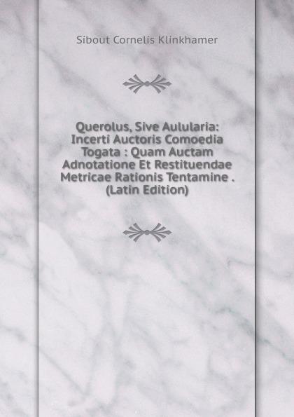 Querolus, Sive Aulularia: Incerti Auctoris Comoedia Togata : Quam Auctam Adnotatione Et Restituendae Metricae Rationis Tentamine . (Latin Edition) - Sibout Cornelis Klinkhamer