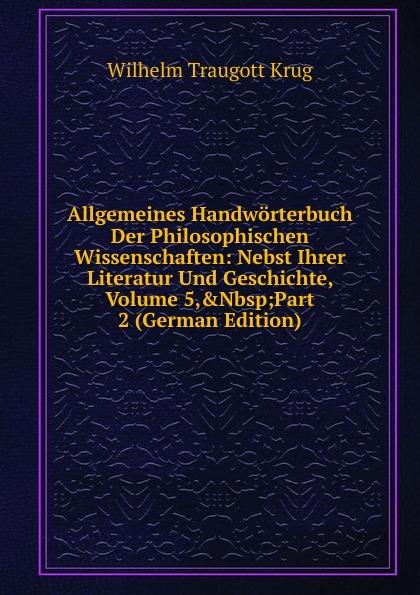 Allgemeines Handwörterbuch Der Philosophischen Wissenschaften: Nebst Ihrer Literatur Und Geschichte, Volume 5,&Nbsp;Part 2 (German Edition) - Wilhelm Traugott Krug