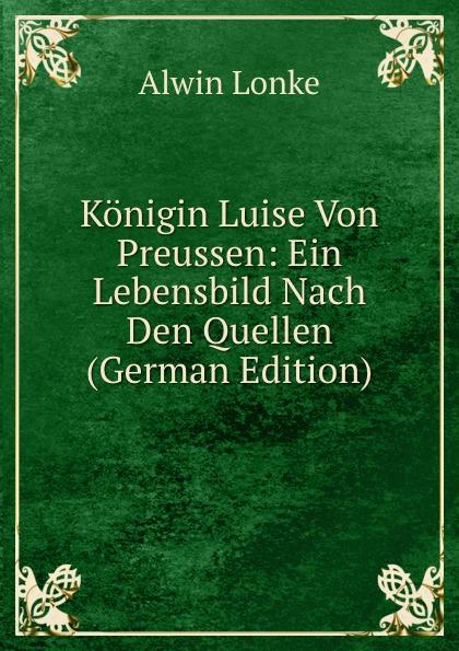 Königin Luise Von Preussen: Ein Lebensbild Nach Den Quellen (German Edition) - Alwin Lonke