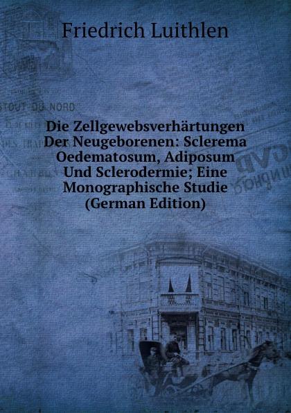 Die Zellgewebsverhärtungen Der Neugeborenen: Sclerema Oedematosum, Adiposum Und Sclerodermie; Eine Monographische Studie (German Edition) - Friedrich Luithlen