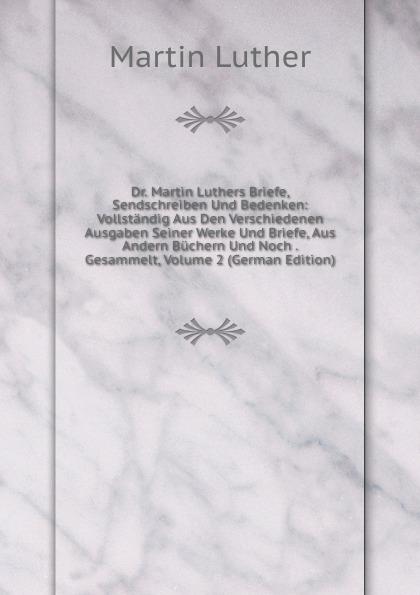 Dr. Martin Luthers Briefe, Sendschreiben Und Bedenken: Vollständig Aus Den Verschiedenen Ausgaben Seiner Werke Und Briefe, Aus Andern Büchern Und Noch . Gesammelt, Volume 2 (German Edition) - M. Luther