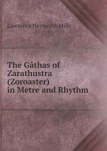 The Gâthas of Zarathustra (Zoroaster) in Metre and Rhythm - Lawrence Heyworth Mills