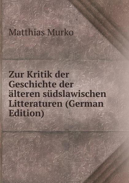 Zur Kritik der Geschichte der älteren südslawischen Litteraturen (German Edition) - Matthias Murko