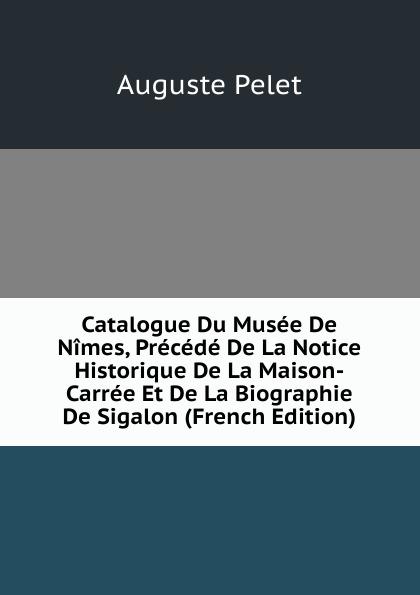 Catalogue Du Musée De Nîmes, Précédé De La Notice Historique De La Maison-Carrée Et De La Biographie De Sigalon (French Edition) - Auguste Pelet