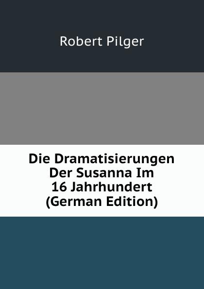 Die Dramatisierungen Der Susanna Im 16 Jahrhundert (German Edition) - Robert Pilger