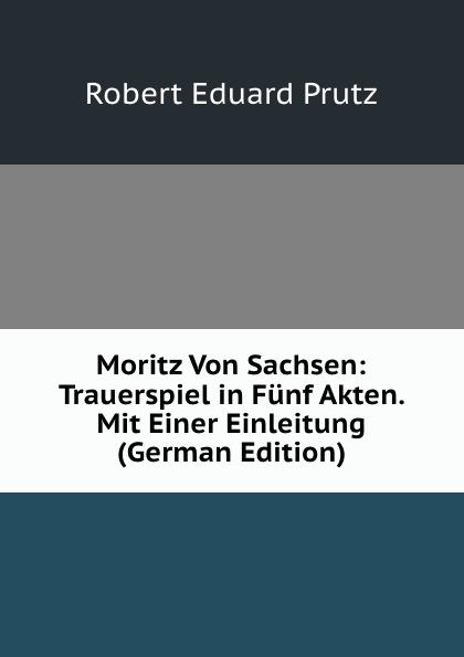 Moritz Von Sachsen: Trauerspiel in Fünf Akten. Mit Einer Einleitung (German Edition) - Robert E. Prutz