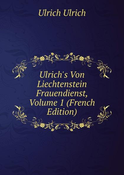 Ulrich's Von Liechtenstein Frauendienst, Volume 1 (French Edition) - Ulrich Ulrich