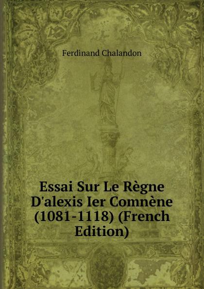 Essai Sur Le Règne D'alexis Ier Comnène (1081-1118) (French Edition) - Ferdinand Chalandon