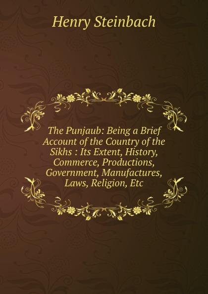 The Punjaub: Being a Brief Account of the Country of the Sikhs : Its Extent, History, Commerce, Productions, Government, Manufactures, Laws, Religion, Etc - Henry Steinbach