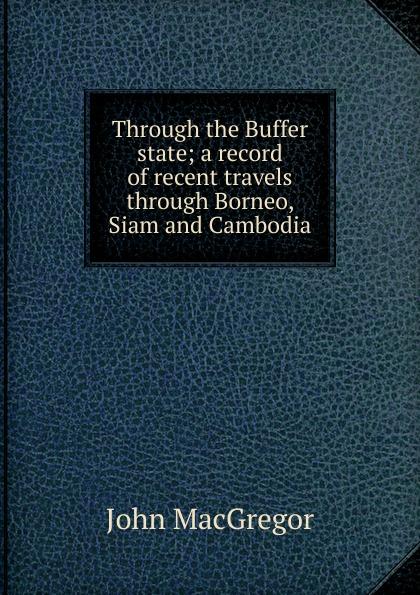 Through the Buffer state; a record of recent travels through Borneo, Siam and Cambodia - John MacGregor