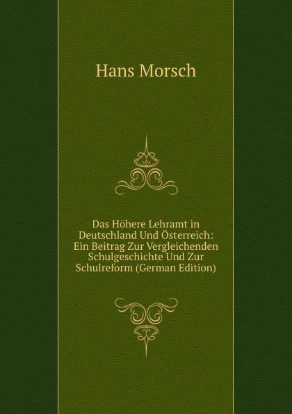 Das Höhere Lehramt in Deutschland Und Österreich: Ein Beitrag Zur Vergleichenden Schulgeschichte Und Zur Schulreform (German Edition) - Hans Morsch