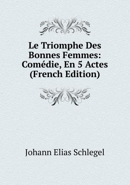 Le Triomphe Des Bonnes Femmes: Comédie, En 5 Actes (French Edition) - Johann Elias Schlegel