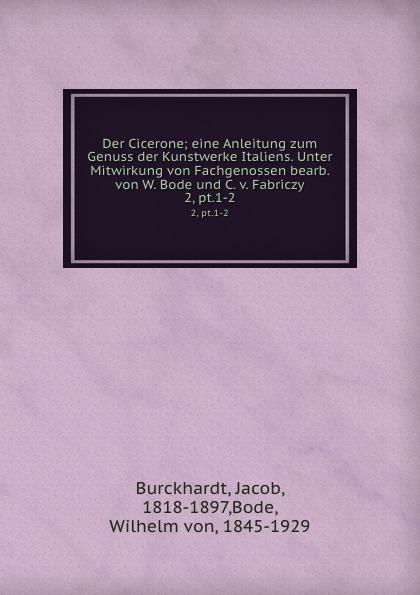 Der Cicerone; eine Anleitung zum Genuss der Kunstwerke Italiens. Unter Mitwirkung von Fachgenossen bearb. von W. Bode und C. v. Fabriczy. 2, pt.1-2 - Burckhardt, Jacob, 1818-1897,Bode, Wilhelm von, 1845-1929