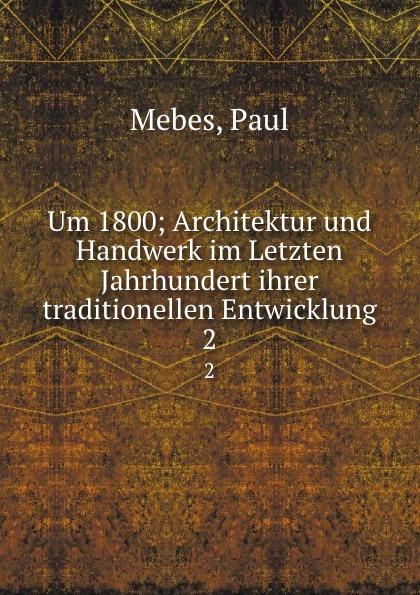 Um 1800; Architektur und Handwerk im Letzten Jahrhundert ihrer traditionellen Entwicklung. 2 - Paul Mebes