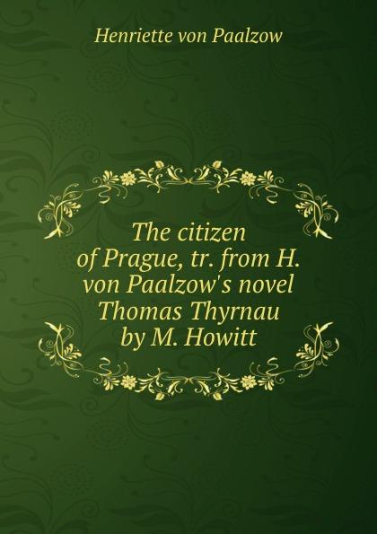 The citizen of Prague, tr. from H. von Paalzow's novel Thomas Thyrnau by M. Howitt - Henriette von Paalzow