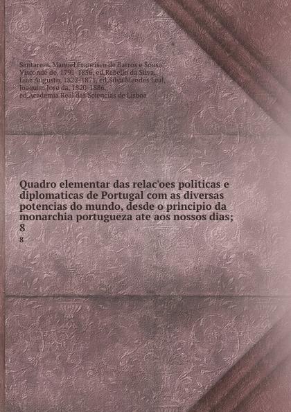 Quadro elementar das relac¿oes politicas e diplomaticas de Portugal com as diversas potencias do mundo, desde o principio da monarchia portugueza ate aos nossos dias;. 8 - Santarem, Manuel Francisco de Barros e Sousa, Visconde de, 1791-1856, ed,Rebello da Silva, Luiz Augusto, 1822-1871, ed,Silva Mendes Leal, Joaquim Jose da, 1820-1886, ed,Academia Real das Sciencias de Lisboa