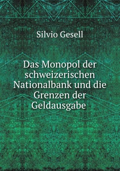 Das Monopol der schweizerischen Nationalbank und die Grenzen der Geldausgabe . - Silvio Gesell