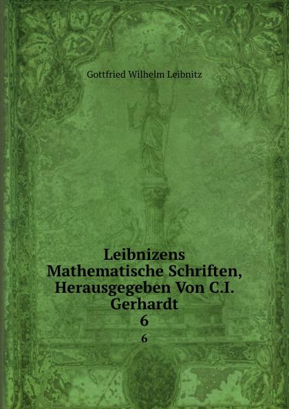 Leibnizens Mathematische Schriften, Herausgegeben Von C.I. Gerhardt. 6 - Gottfried Wilhelm Leibnitz