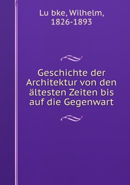 Geschichte der Architektur von den ältesten Zeiten bis auf die Gegenwart - Wilhelm Lubke